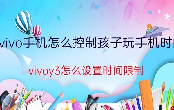 vivo手机怎么控制孩子玩手机时间 vivoy3怎么设置时间限制？